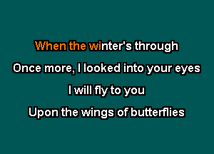 When the winter's through

Once more, I looked into your eyes

Iwill fly to you
Upon the wings of butterflies