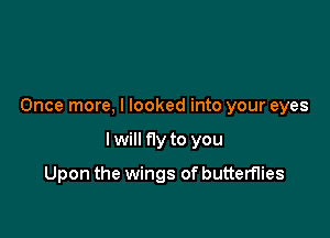 Once more, I looked into your eyes

Iwill fly to you
Upon the wings of butterflies