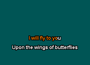 I will fly to you

Upon the wings of butterflies