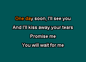 One day soon, I'll see you

And I'll kiss away your tears

Promise me

You will wait for me