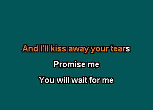 And I'll kiss away your tears

Promise me

You will wait for me