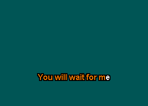 You will wait for me