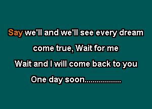 Say we'll and we'll see every dream

come true, Wait for me

Wait and I will come back to you

One day soon ..................