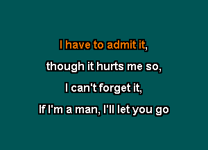 l have to admit it,
though it hurts me so,

I can't forget it,

Ifl'm a man, I'll let you go