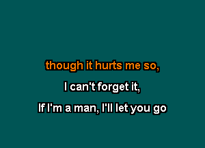 though it hurts me so,

I can't forget it,

Ifl'm a man, I'll let you go