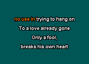 no use in trying to hang on

To a love already gone

Only a fool,

breaks his own heart