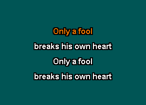 Only a fool

breaks his own heart

Only a fool

breaks his own heart