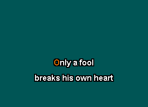 Only a fool

breaks his own heart