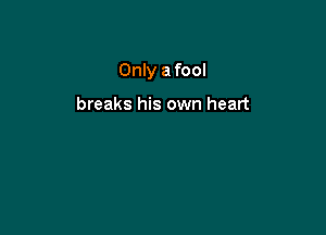 Only a fool

breaks his own heart