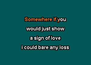 Somewhere ifyou
would just show

a sign oflove

i could bare any loss