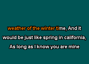 weather of the winter time, And it
would bejust like spring in california,

As long as I know you are mine