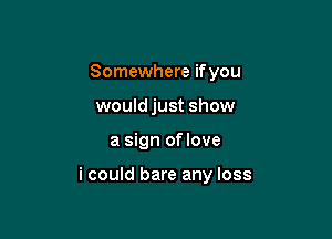 Somewhere ifyou
would just show

a sign oflove

i could bare any loss