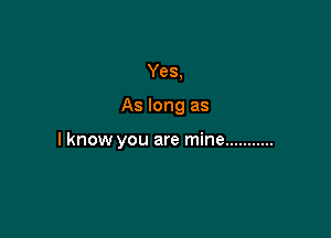 Yes,

As long as

I know you are mine ...........