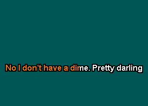 No l donT have a dime. Pretty darling