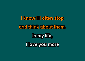 I know I'll often stop

and think about them.
In my life,

I love you more