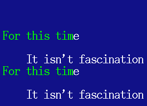 For this time

It isn t fascination
For this time

It isn t fascination