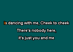 is dancing with me, Cheek to cheek

There's nobody here,

it'sjust you and me