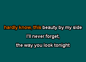 hardly know, this beauty by my side

I'll never forget,

the way you look tonight