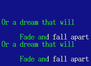 Or a dream that will

Fade and fall apart
Or a dream that will

Fade and fall apart