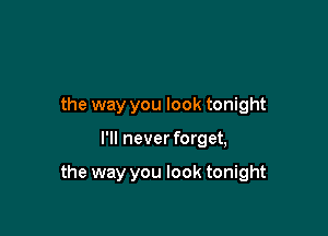 the way you look tonight

I'll never forget,

the way you look tonight