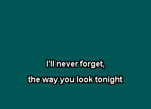 I'll never forget,

the way you look tonight