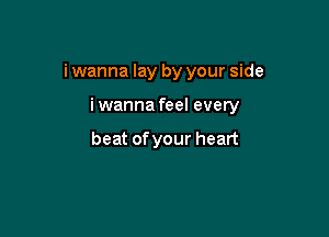 i wanna lay by your side

iwanna feel every

beat of your heart