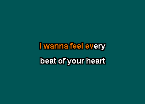 iwanna feel every

beat of your heart
