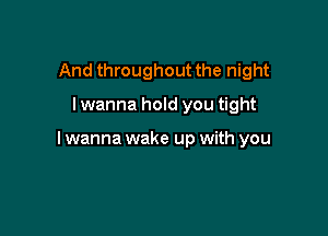 And throughout the night
lwanna hold you tight

I wanna wake up with you