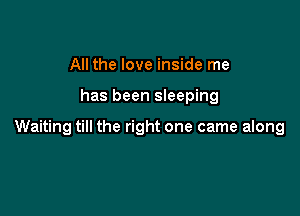 All the love inside me

has been sleeping

Waiting till the right one came along