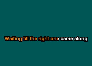 Waiting till the right one came along