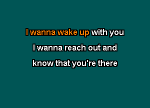 I wanna wake up with you

Iwanna reach out and

know that you're there