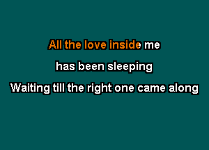 All the love inside me

has been sleeping

Waiting till the right one came along