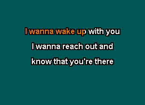 I wanna wake up with you

Iwanna reach out and

know that you're there