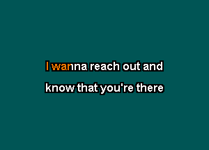 lwanna reach out and

know that you're there