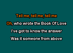 Tell me, tell me, tell me

Oh, who wrote the Book Of Love
I've got to know the answer

Was it someone from above