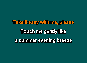 Take it easy with me, please

Touch me gently like

a summer evening breeze