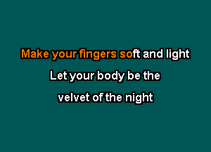 Make your fingers soft and light

Let your body be the

velvet ofthe night