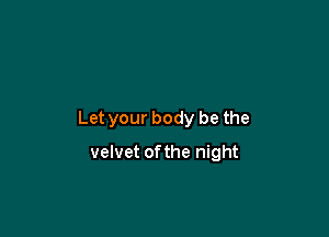 Let your body be the

velvet ofthe night