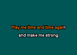 Play me time and time again

and make me strong