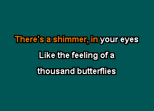 There's a shimmer, in your eyes

Like the feeling of a

thousand butterflies