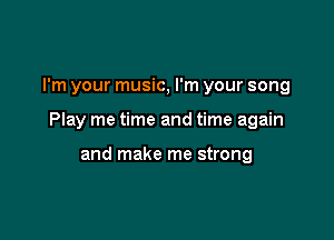I'm your music, I'm your song

Play me time and time again

and make me strong