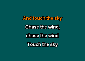 And touch the sky

Chase the wind,
chase the wind
Touch the sky