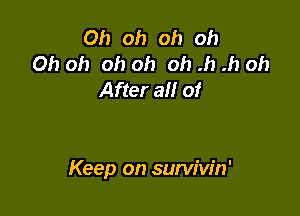 Oh oh oh oh
Oh oh oh oh oh .h .h oh
After all of

Keep on survivin'