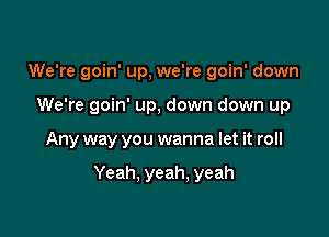 We're goin' up, we're goin' down

We're goin' up. down down up

Any way you wanna let it roll

Yeah, yeah, yeah