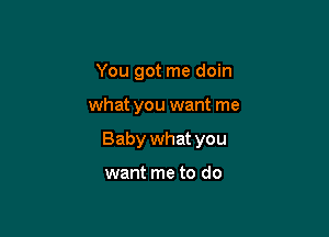 You got me doin

what you want me

Baby what you

want me to do