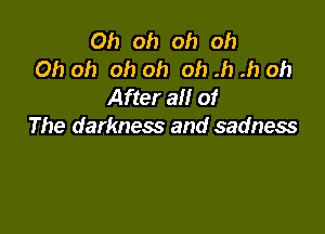 Oh oh oh oh
Oh oh oh oh oh .h .h oh
After all of

The darkness and sadness