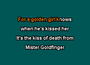 For a golden girl knows
when he's kissed her

It's the kiss of death from

Mister Goldfinger