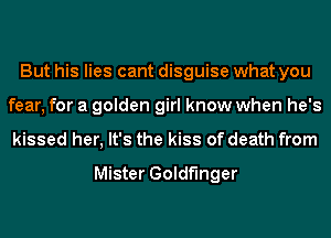 But his lies cant disguise what you
fear, for a golden girl know when he's
kissed her, It's the kiss of death from

Mister Goldfinger