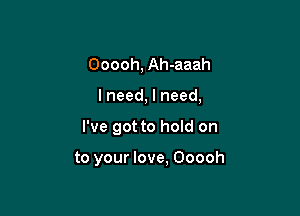 Ooooh, Ah-aaah
lneed, I need,

I've got to hold on

to your love, Ooooh