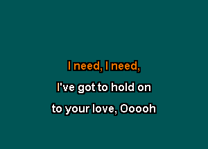 I need, I need,

I've got to hoId on

to your love. Ooooh